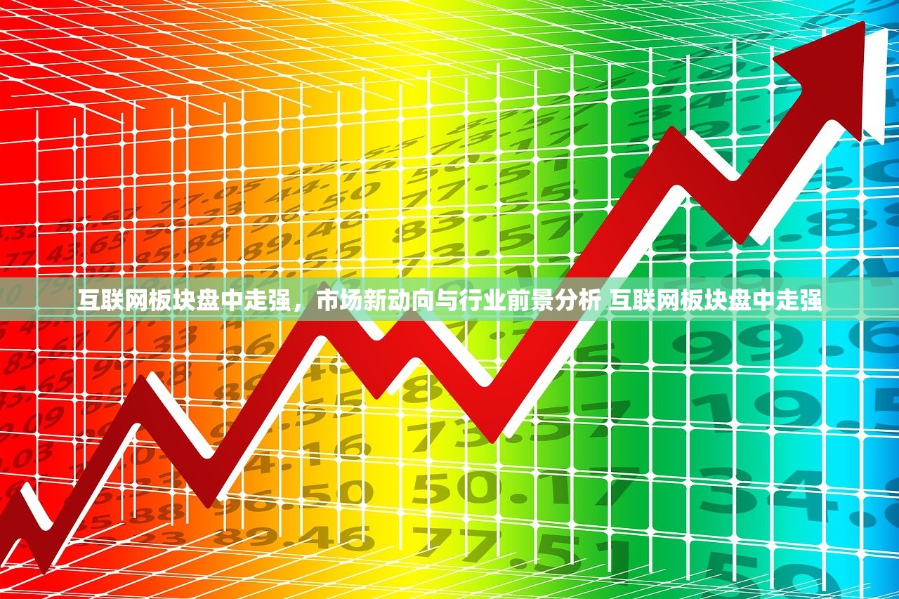 互联网板块盘中走强，市场新动向与行业前景分析 互联网板块盘中走强