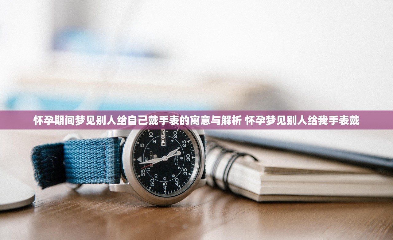 怀孕期间梦见别人给自己戴手表的寓意与解析 怀孕梦见别人给我手表戴