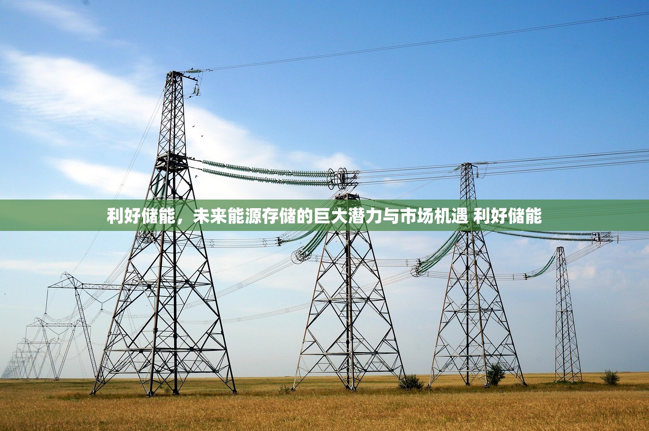 利好储能，未来能源存储的巨大潜力与市场机遇 利好储能
