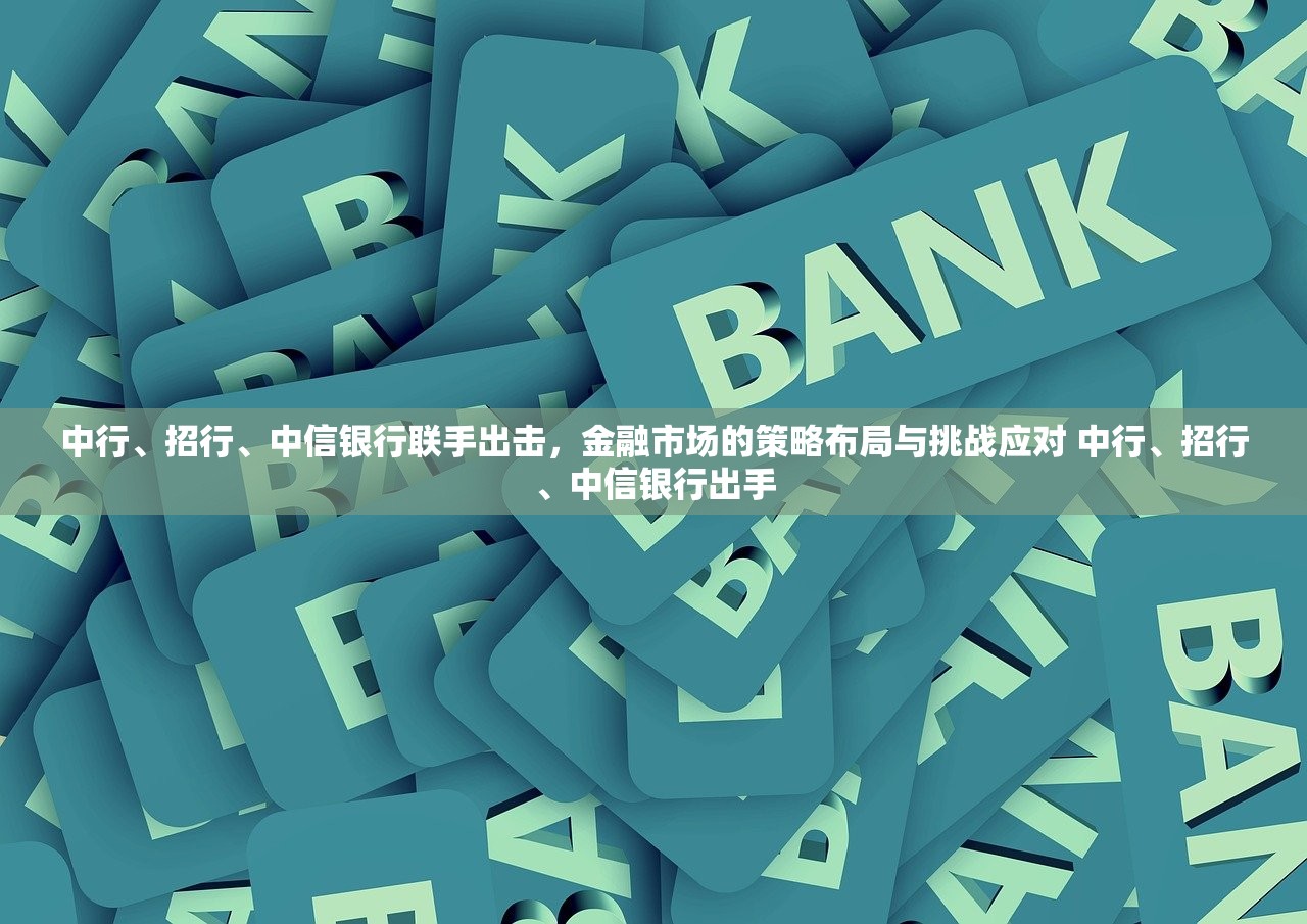 中行、招行、中信银行联手出击，金融市场的策略布局与挑战应对 中行、招行、中信银行出手