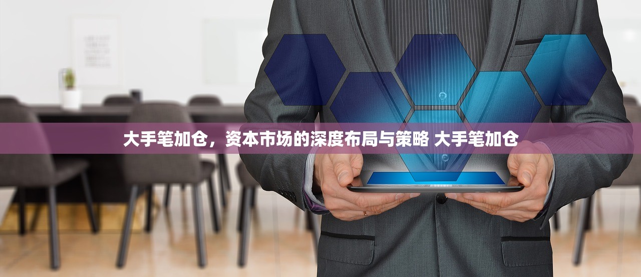 大手笔加仓,资本市场的深度布局与策略 大手笔加仓 大手笔加仓,资本市场的深度布局与策略 大手笔加仓