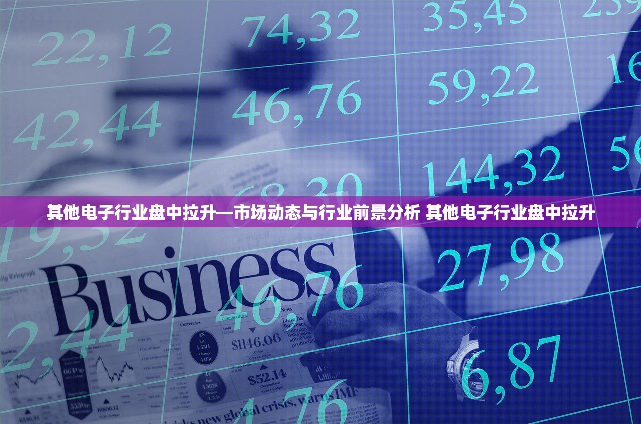 其他电子行业盘中拉升—市场动态与行业前景分析 其他电子行业盘中拉升 其他电子行业盘中拉升—市场动态与行业前景分析 其他电子行业盘中拉升