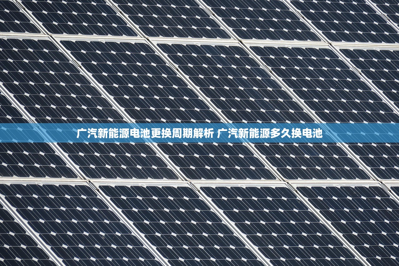 广汽新能源电池更换周期解析 广汽新能源多久换电池