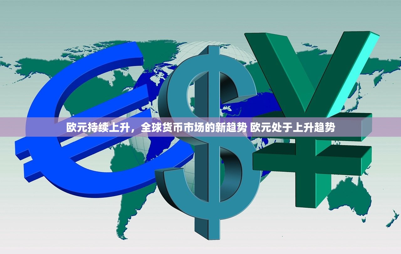 欧元持续上升，全球货币市场的新趋势 欧元处于上升趋势