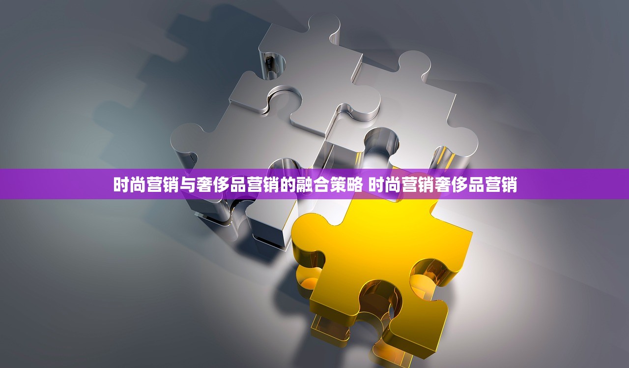 时尚营销与奢侈品营销的融合策略 时尚营销奢侈品营销
