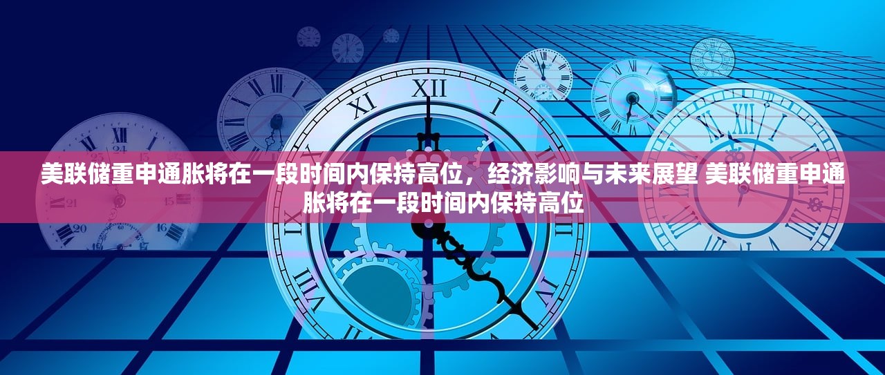 美联储重申通胀将在一段时间内保持高位，经济影响与未来展望 美联储重申通胀将在一段时间内保持高位
