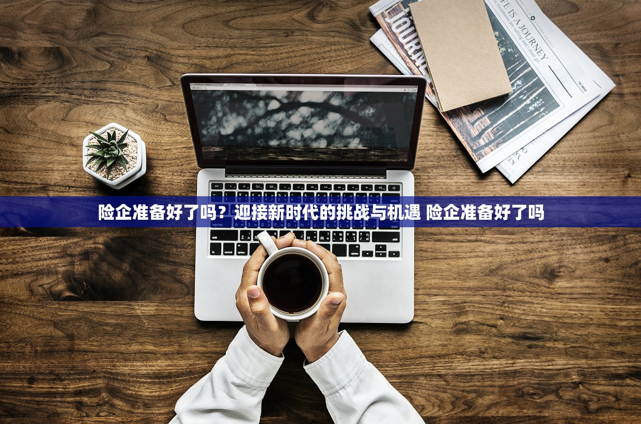 险企准备好了吗？迎接新时代的挑战与机遇 险企准备好了吗