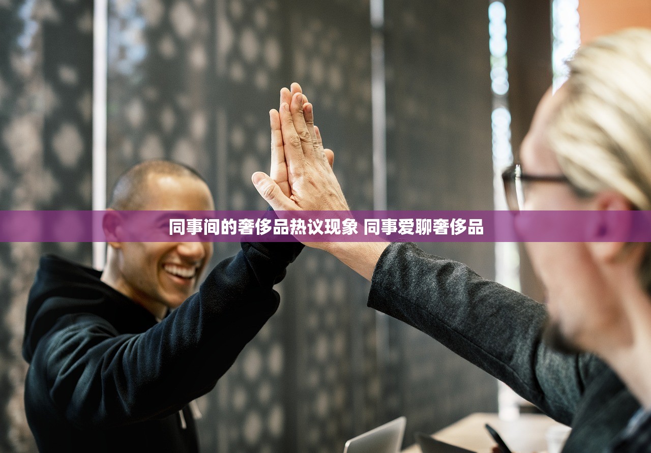 同事间的奢侈品热议现象 同事爱聊奢侈品
