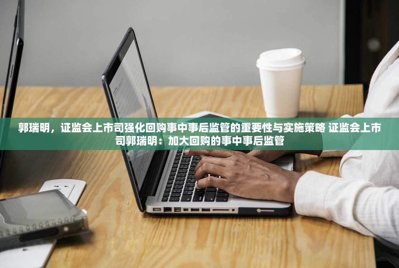 郭瑞明，证监会上市司强化回购事中事后监管的重要性与实施策略 证监会上市司郭瑞明：加大回购的事中事后监管