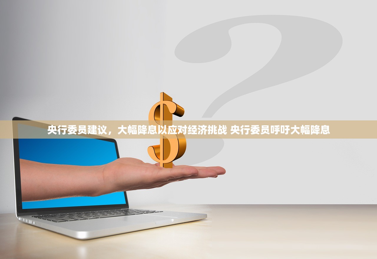 央行委员建议,大幅降息以应对经济挑战 央行委员呼吁大幅降息 央行委员建议,大幅降息以应对经济挑战 央行委员呼吁大幅降息