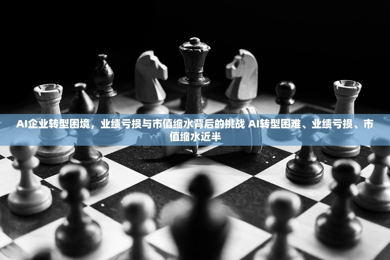 AI企业转型困境，业绩亏损与市值缩水背后的挑战 AI转型困难、业绩亏损、市值缩水近半