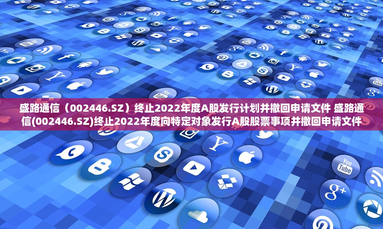 盛路通信(002446.SZ)终止2022年度A股发行计划并撤回申请文件 盛路通信(002446.SZ)终止2022年度向特定对象发行A股股票事项并撤回申请文件 盛路通信(002446.SZ)终止2022年度A股发行计划并撤回申请文件 盛路通信(002446.SZ)终止2022年度向特定对象发行A股股票事项并撤回申请文件