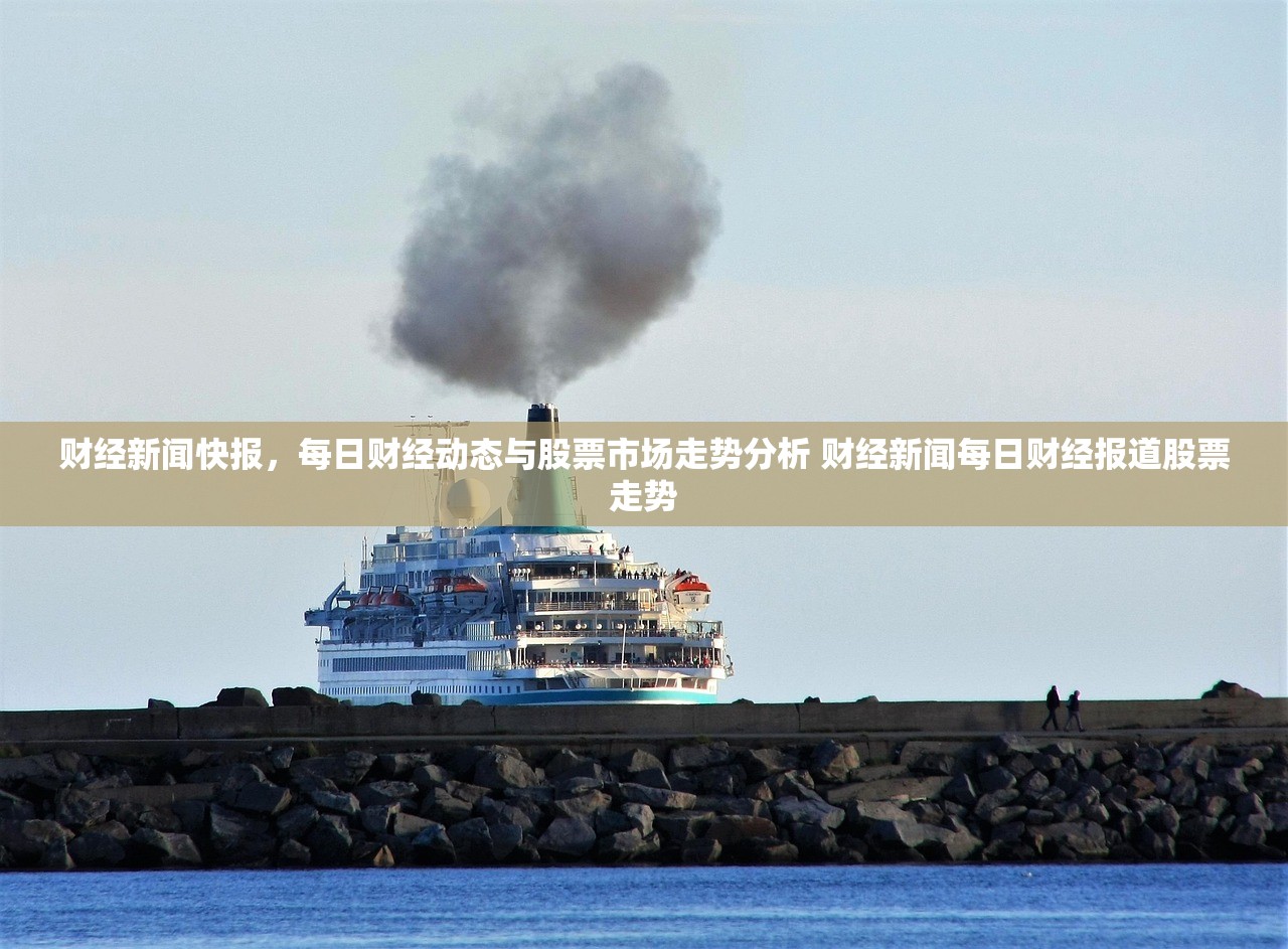 财经新闻快报，每日财经动态与股票市场走势分析 财经新闻每日财经报道股票走势