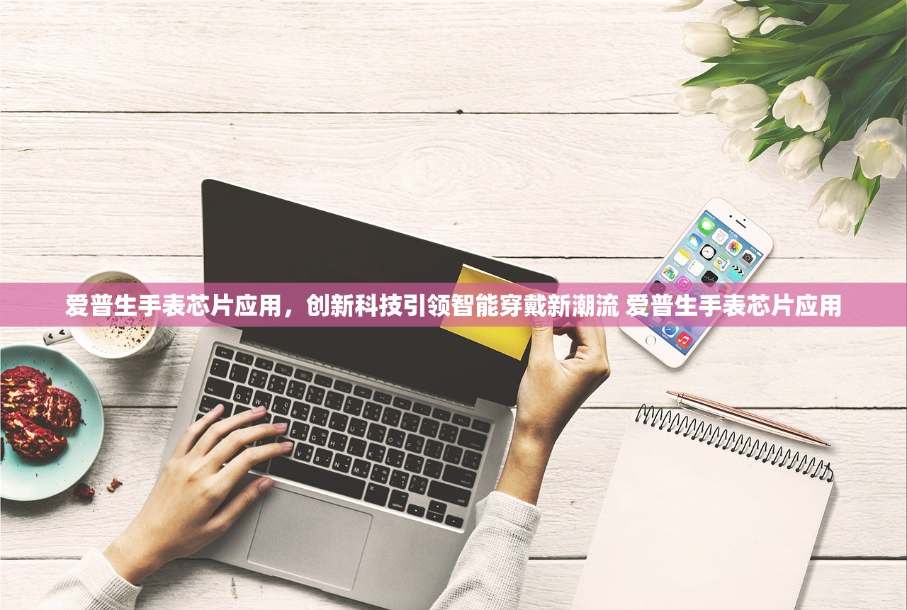 爱普生手表芯片应用，创新科技引领智能穿戴新潮流 爱普生手表芯片应用
