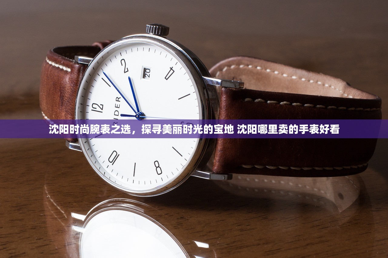沈阳时尚腕表之选，探寻美丽时光的宝地 沈阳哪里卖的手表好看