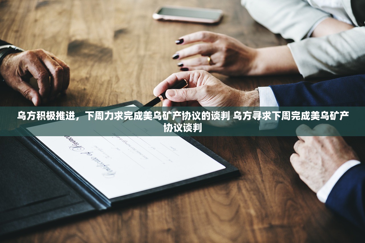 乌方积极推进，下周力求完成美乌矿产协议的谈判 乌方寻求下周完成美乌矿产协议谈判