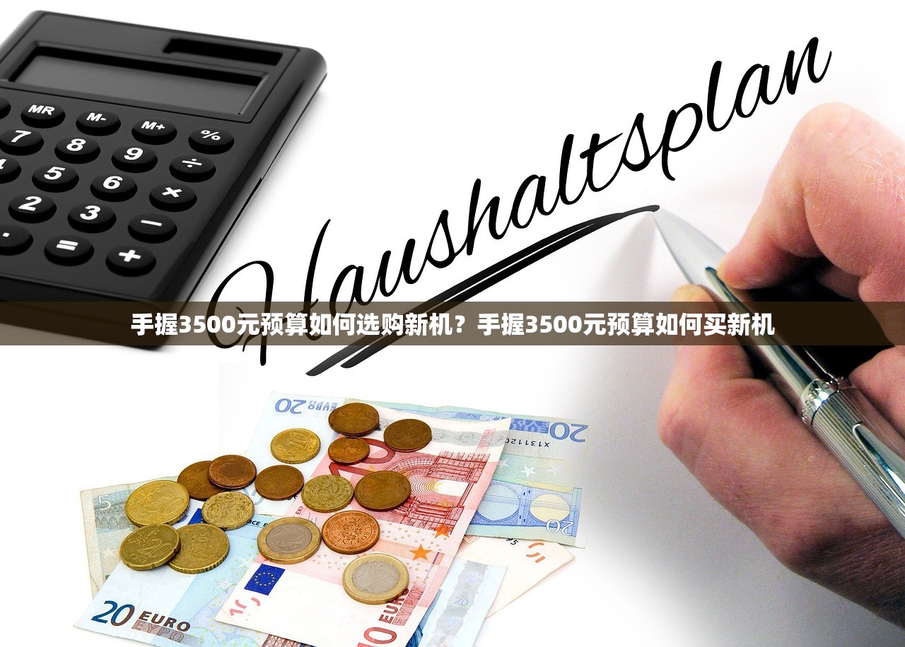 手握3500元预算如何选购新机？手握3500元预算如何买新机