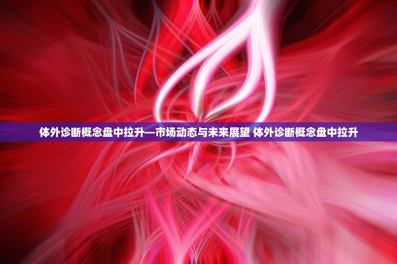体外诊断概念盘中拉升—市场动态与未来展望 体外诊断概念盘中拉升