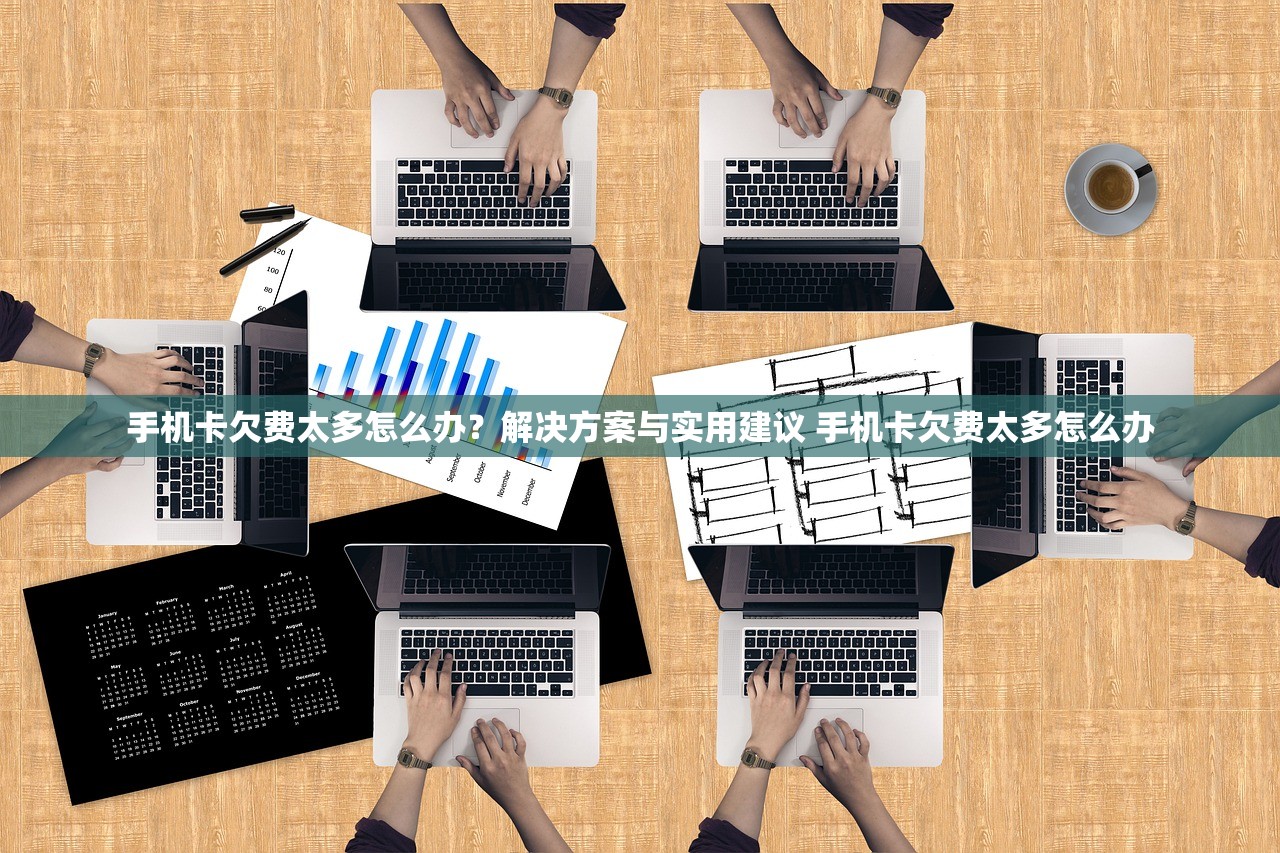 手机卡欠费太多怎么办?解决方案与实用建议 手机卡欠费太多怎么办 手机卡欠费太多怎么办?解决方案与实用建议 手机卡欠费太多怎么办