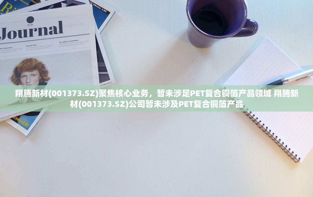 翔腾新材(001373.SZ)聚焦核心业务，暂未涉足PET复合铜箔产品领域 翔腾新材(001373.SZ)公司暂未涉及PET复合铜箔产品