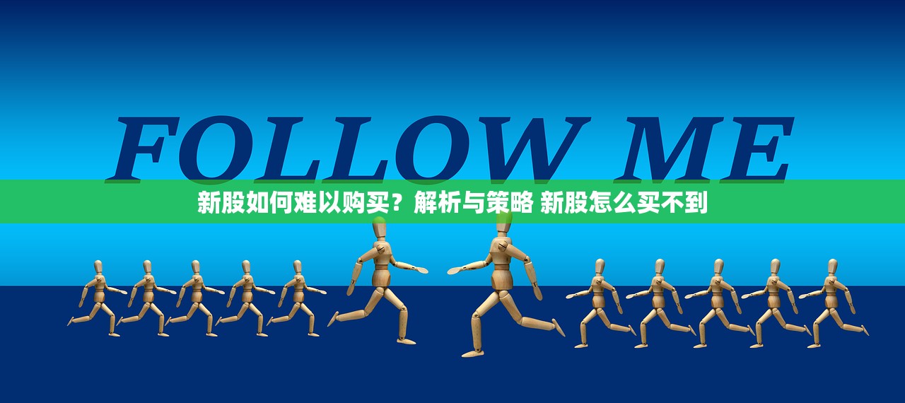 新股如何难以购买？解析与策略 新股怎么买不到