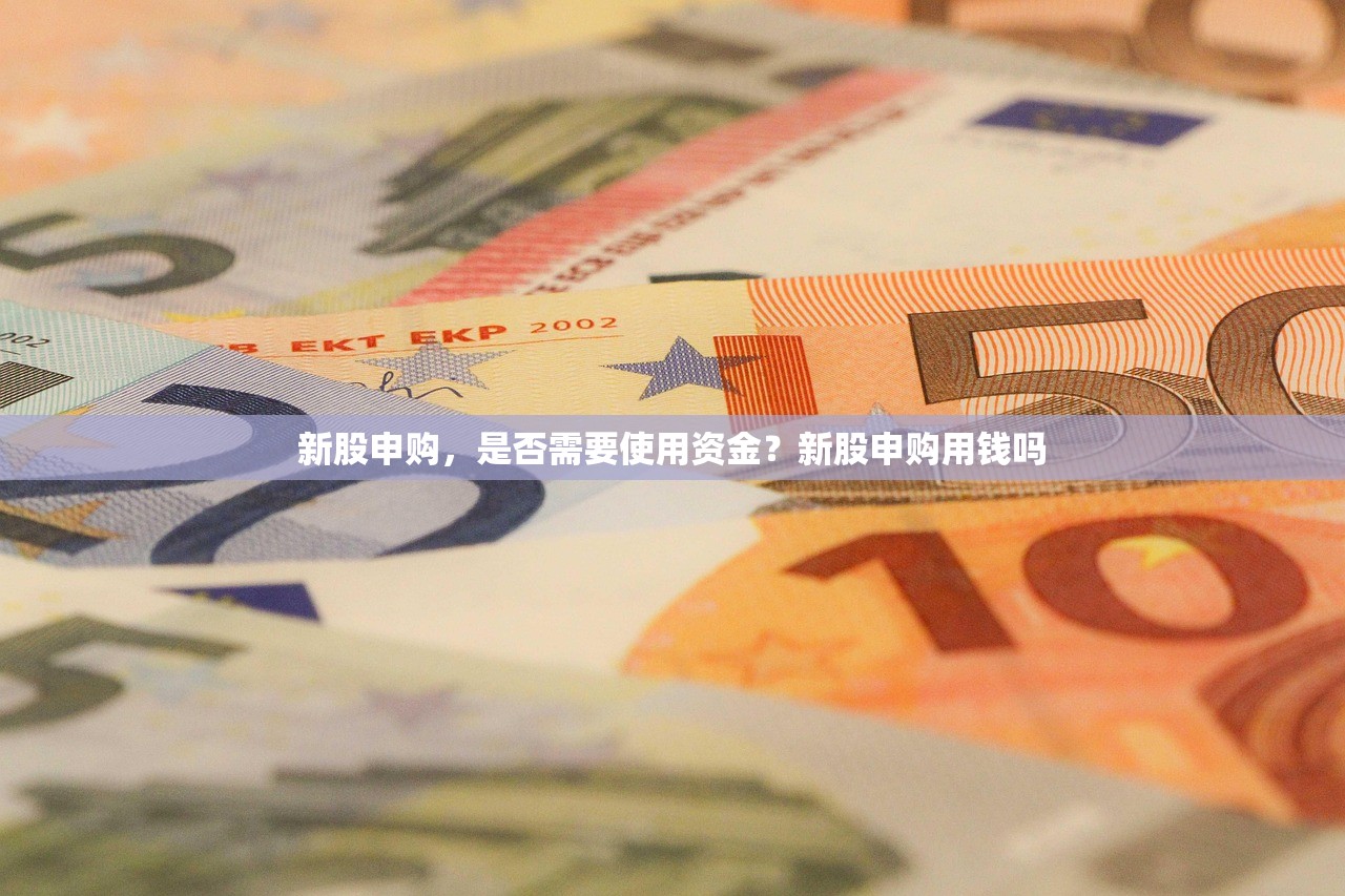 新股申购,是否需要使用资金?新股申购用钱吗 新股申购,是否需要使用资金?新股申购用钱吗