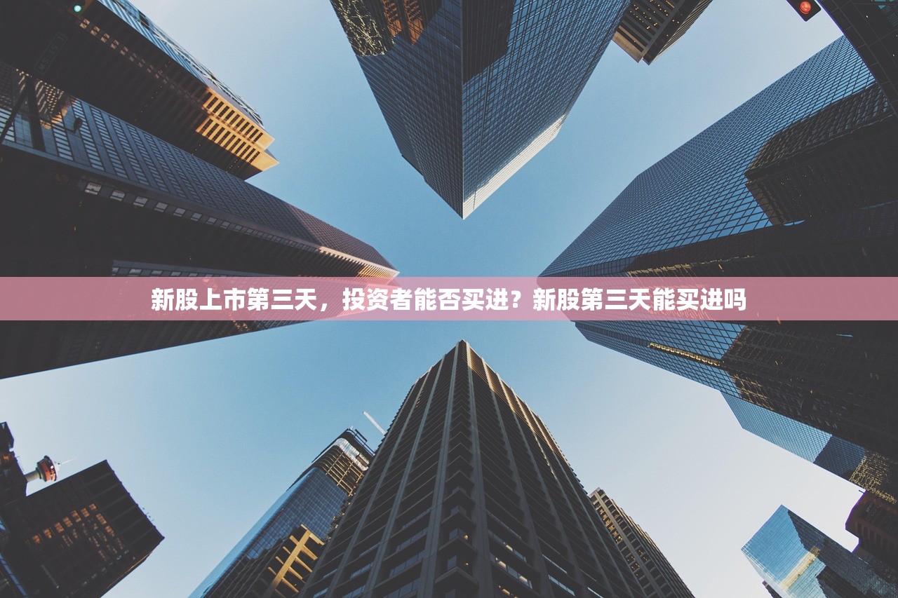 新股上市第三天，投资者能否买进？新股第三天能买进吗