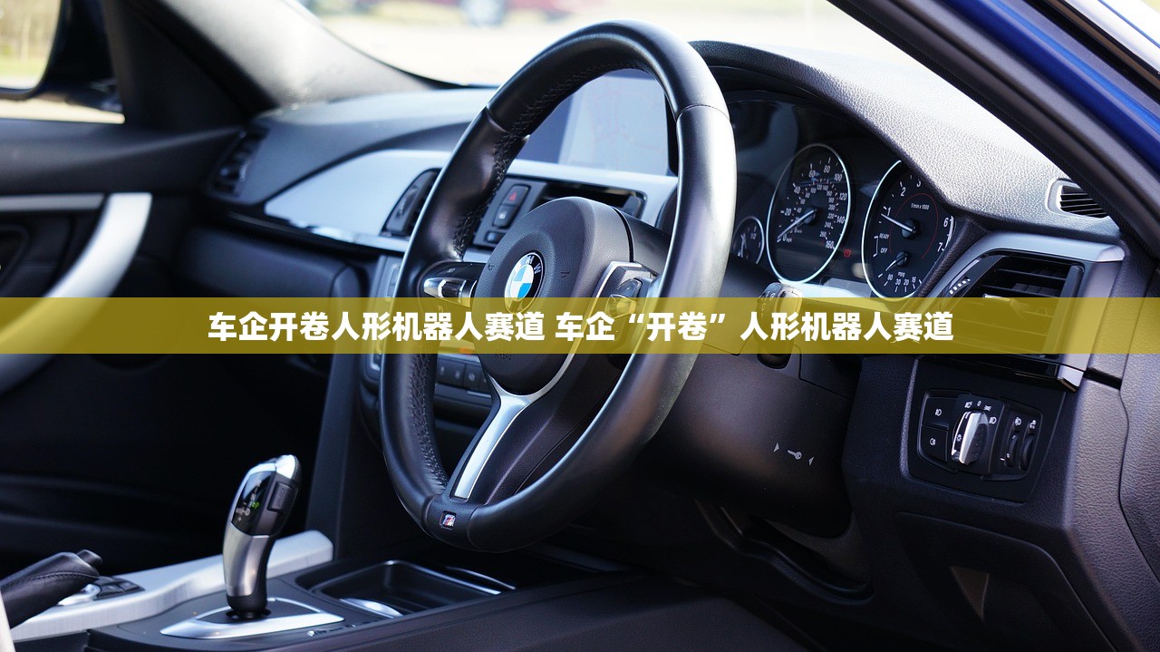 车企开卷人形机器人赛道 车企“开卷”人形机器人赛道