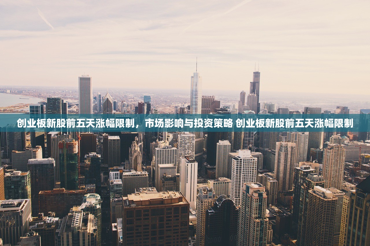 创业板新股前五天涨幅限制，市场影响与投资策略 创业板新股前五天涨幅限制