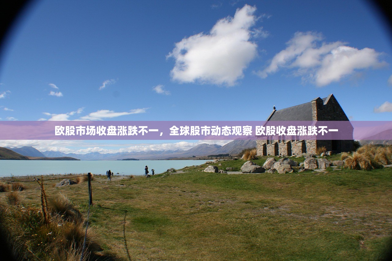 欧股市场收盘涨跌不一,全球股市动态观察 欧股收盘涨跌不一 欧股市场收盘涨跌不一,全球股市动态观察 欧股收盘涨跌不一
