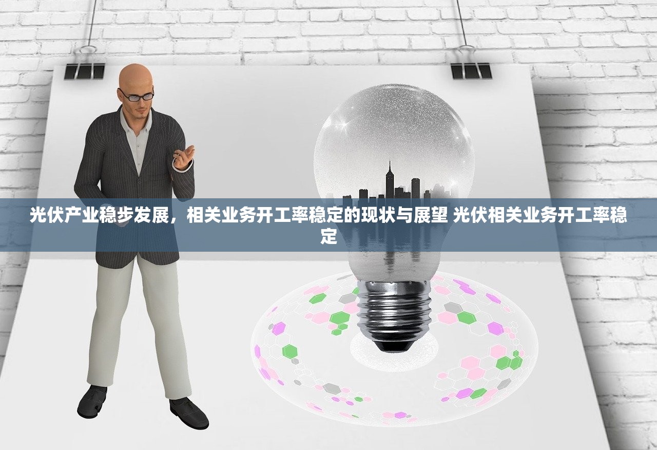 光伏产业稳步发展,相关业务开工率稳定的现状与展望 光伏相关业务开工率稳定 光伏产业稳步发展,相关业务开工率稳定的现状与展望 光伏相关业务开工率稳定