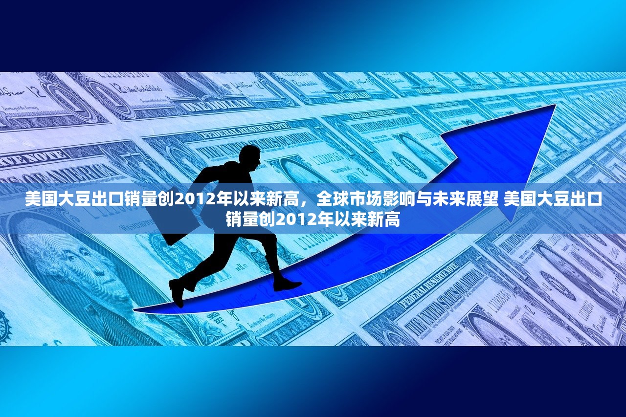 美国大豆出口销量创2012年以来新高，全球市场影响与未来展望 美国大豆出口销量创2012年以来新高