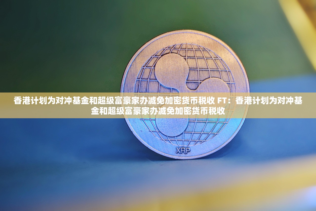 香港计划为对冲基金和超级富豪家办减免加密货币税收 FT：香港计划为对冲基金和超级富豪家办减免加密货币税收