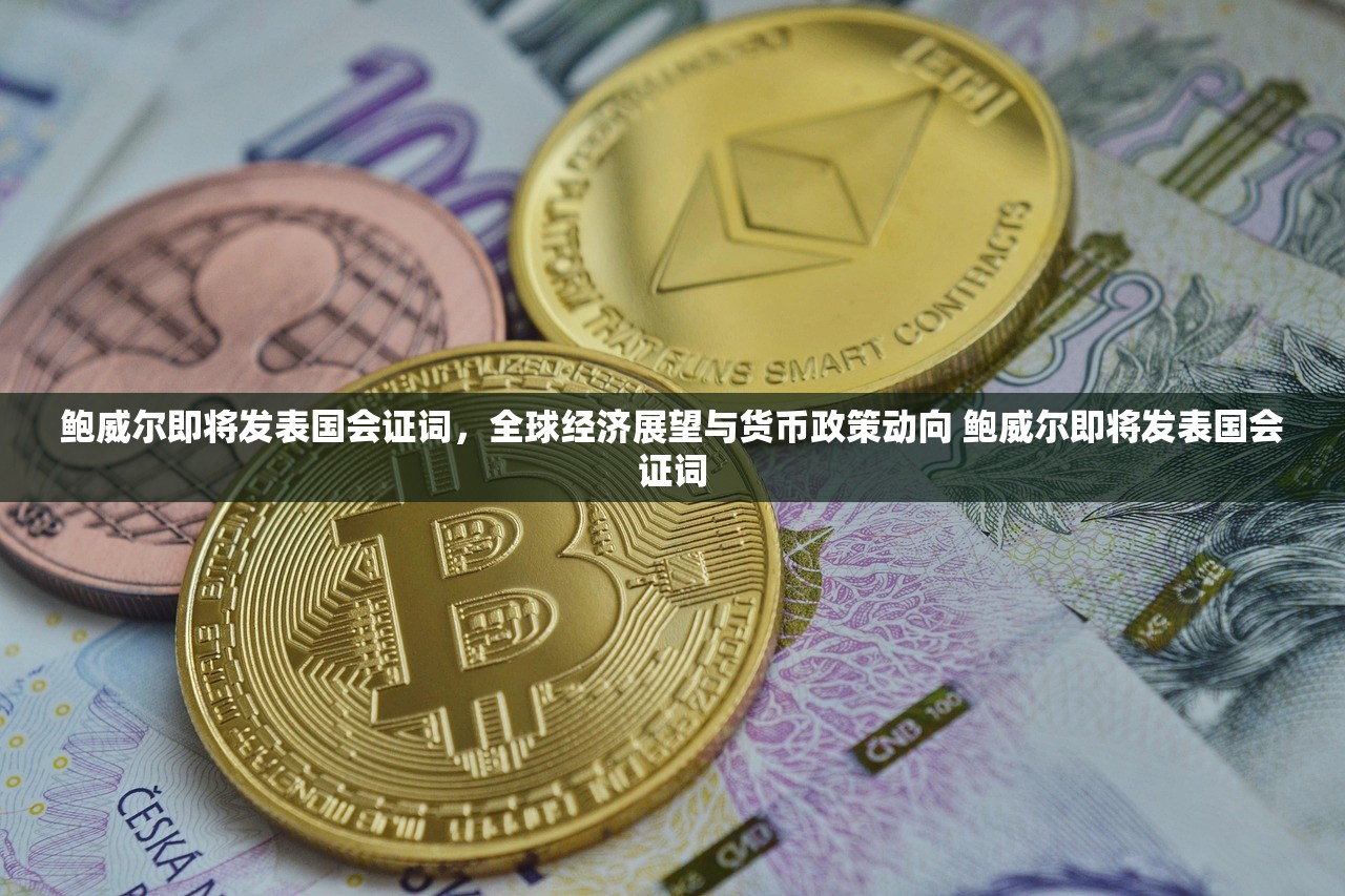 鲍威尔即将发表国会证词，全球经济展望与货币政策动向 鲍威尔即将发表国会证词