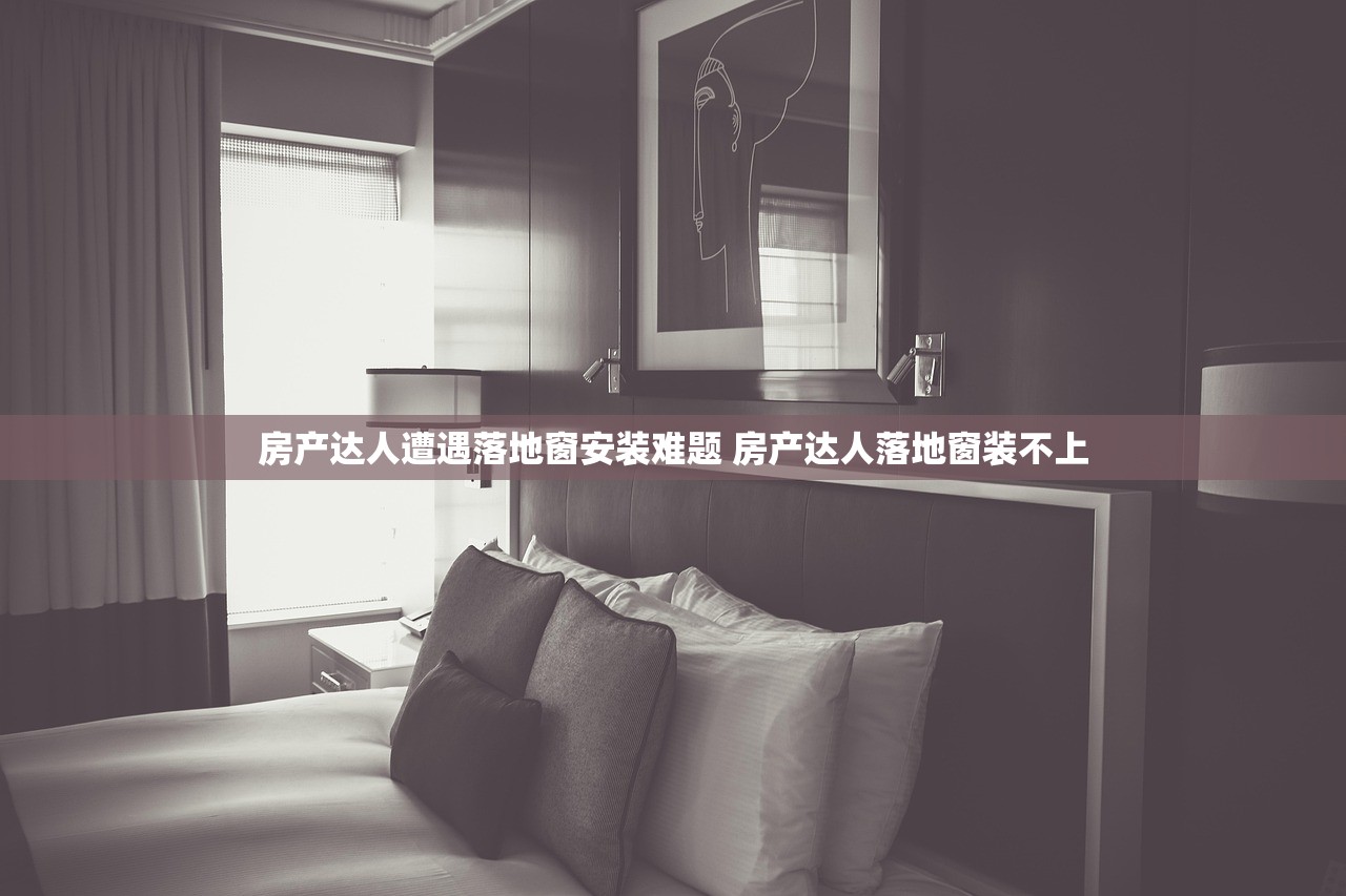 房产达人遭遇落地窗安装难题 房产达人落地窗装不上