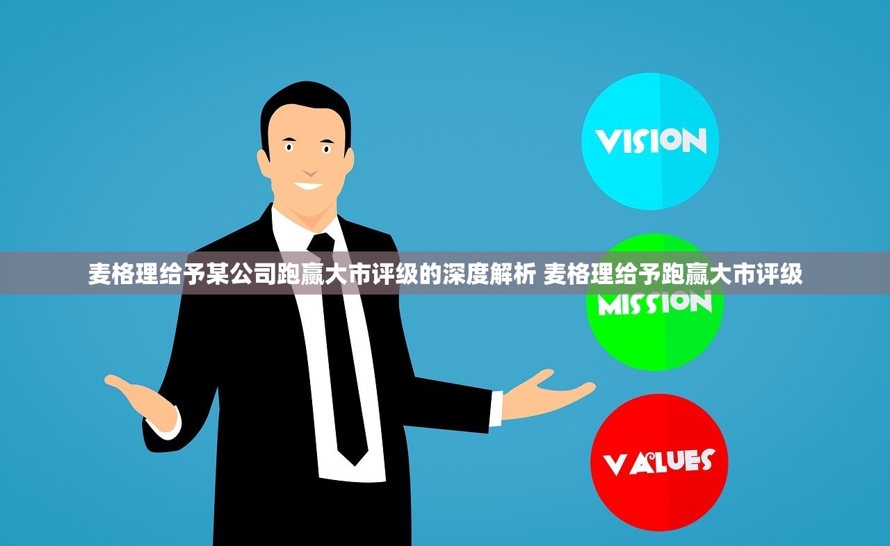 麦格理给予某公司跑赢大市评级的深度解析 麦格理给予跑赢大市评级