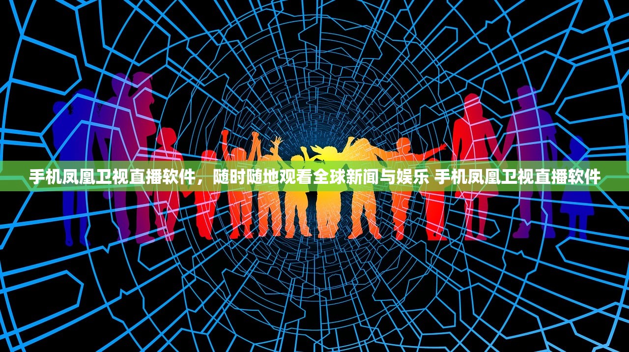 手机凤凰卫视直播软件，随时随地观看全球新闻与娱乐 手机凤凰卫视直播软件
