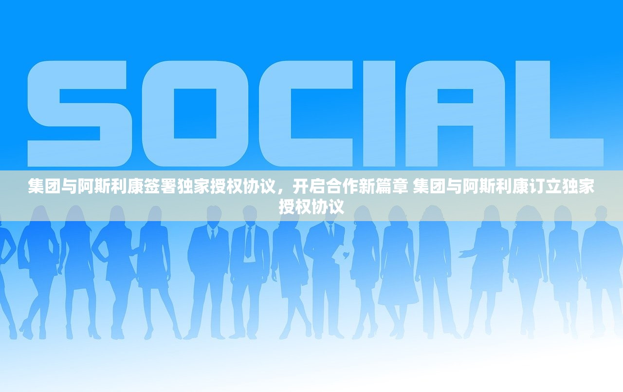 集团与阿斯利康签署独家授权协议，开启合作新篇章 集团与阿斯利康订立独家授权协议