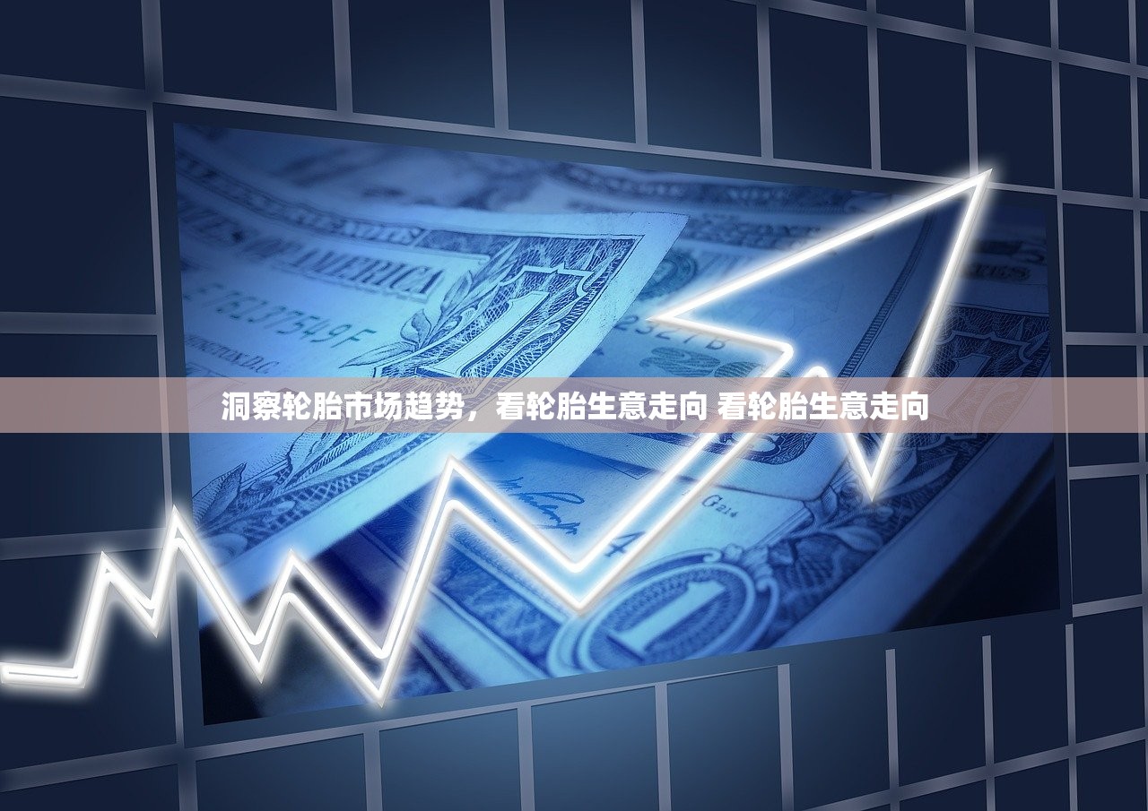 洞察轮胎市场趋势，看轮胎生意走向 看轮胎生意走向