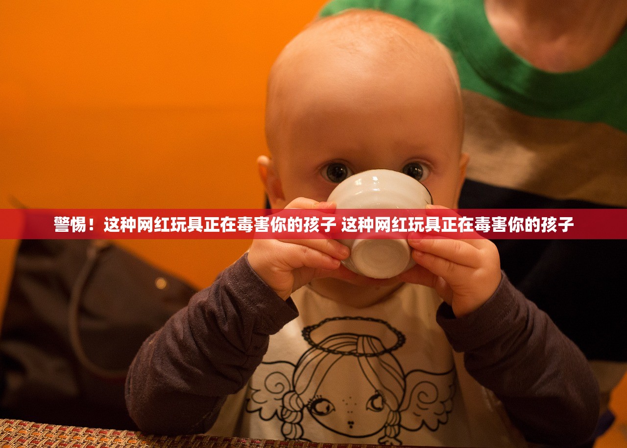 警惕!这种网红玩具正在毒害你的孩子 这种网红玩具正在毒害你的孩子 警惕!这种网红玩具正在毒害你的孩子 这种网红玩具正在毒害你的孩子