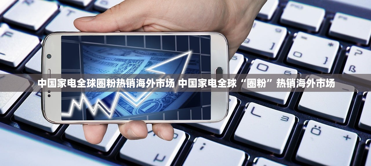 中国家电全球圈粉热销海外市场 中国家电全球“圈粉”热销海外市场 中国家电全球圈粉热销海外市场 中国家电全球“圈粉”热销海外市场
