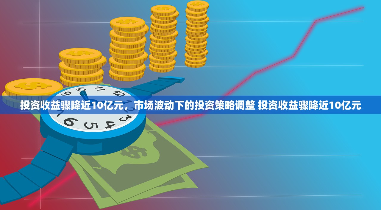 投资收益骤降近10亿元，市场波动下的投资策略调整 投资收益骤降近10亿元