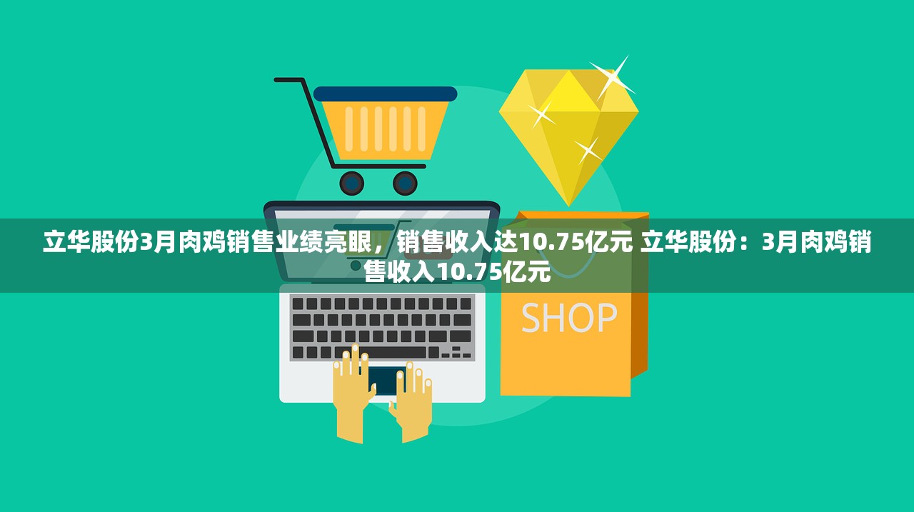 立华股份3月肉鸡销售业绩亮眼，销售收入达10.75亿元 立华股份：3月肉鸡销售收入10.75亿元