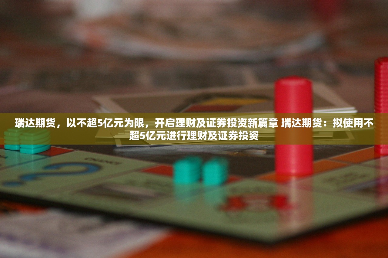 瑞达期货，以不超5亿元为限，开启理财及证券投资新篇章 瑞达期货：拟使用不超5亿元进行理财及证券投资