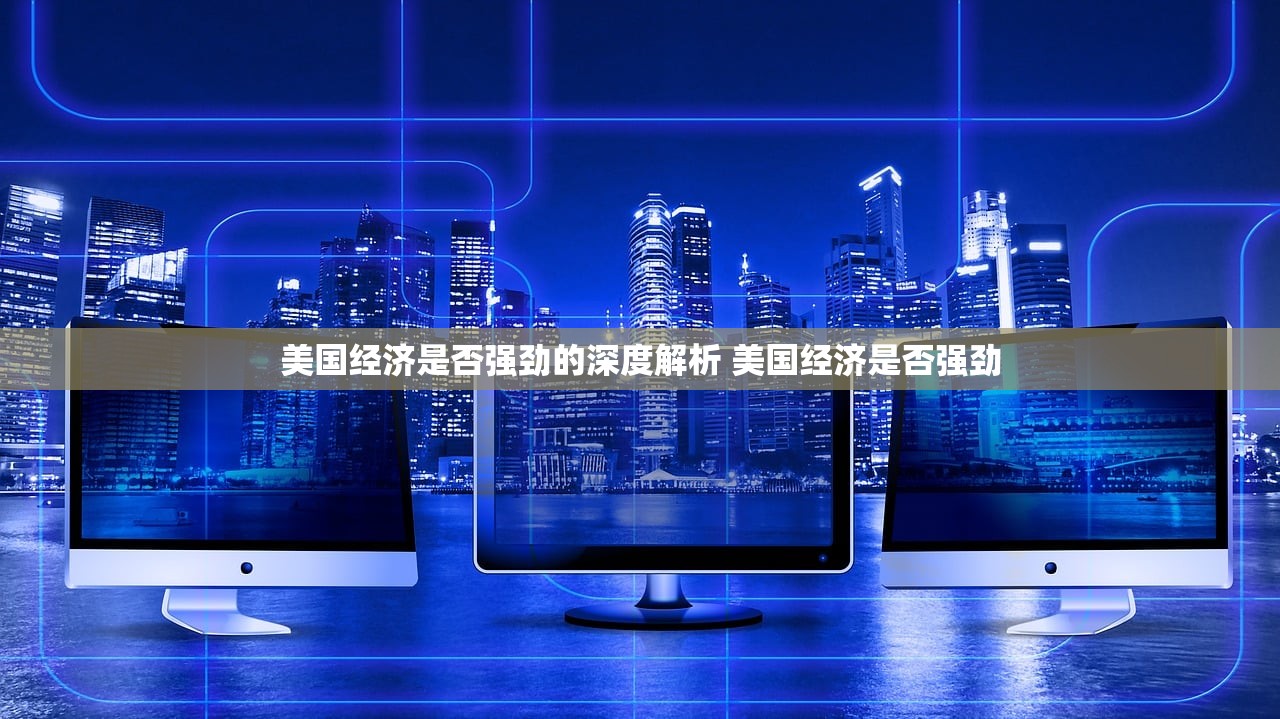 美国经济是否强劲的深度解析 美国经济是否强劲