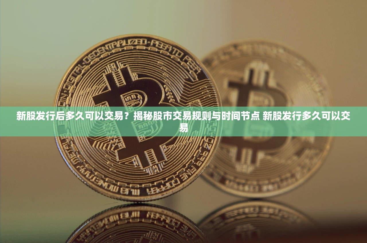新股发行后多久可以交易？揭秘股市交易规则与时间节点 新股发行多久可以交易