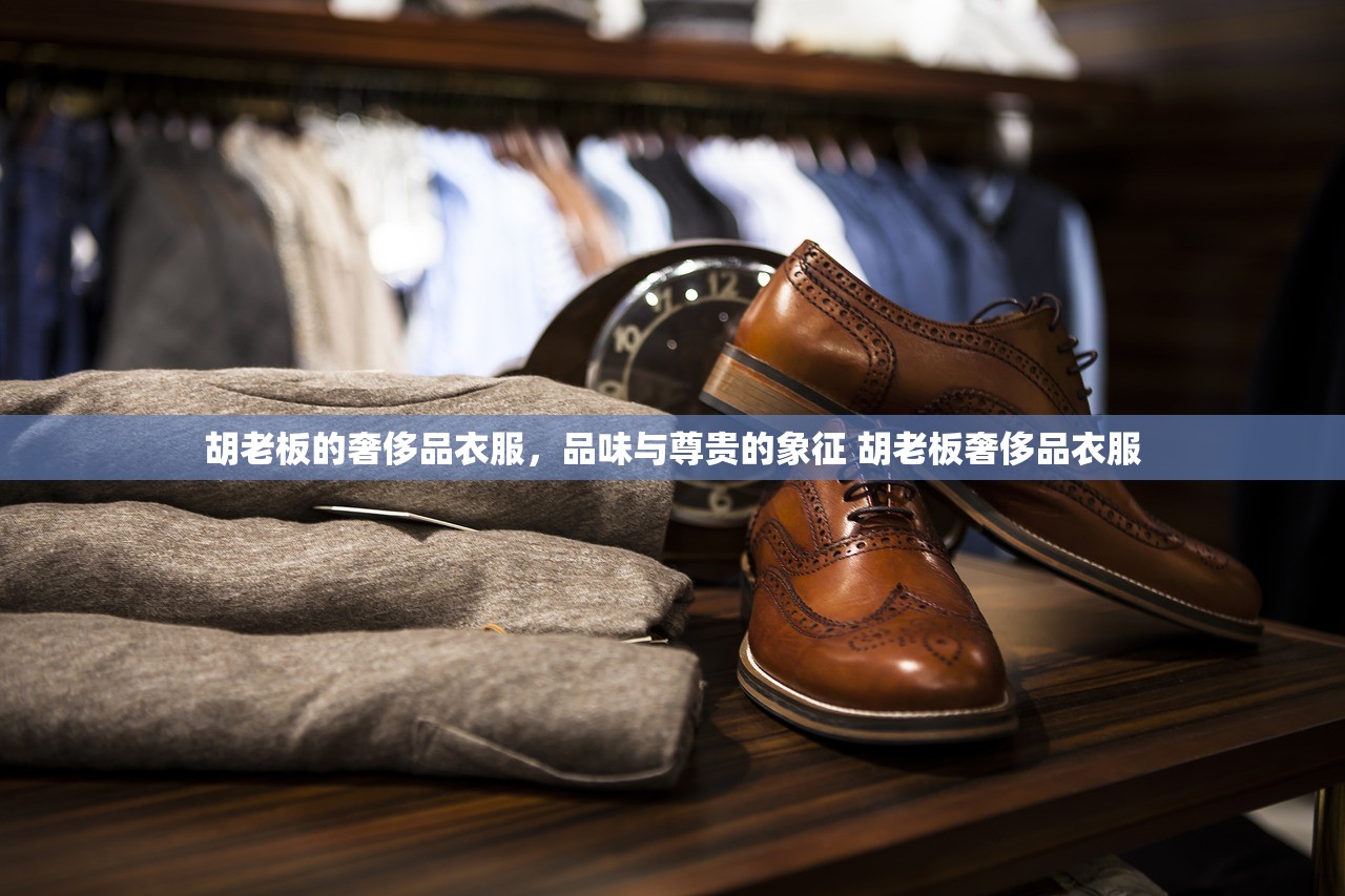 胡老板的奢侈品衣服，品味与尊贵的象征 胡老板奢侈品衣服