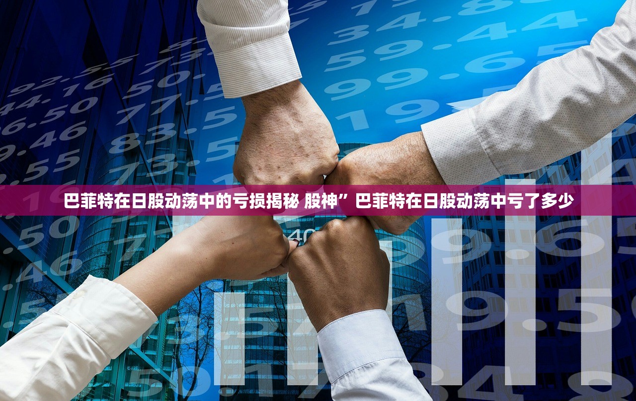 巴菲特在日股动荡中的亏损揭秘 股神”巴菲特在日股动荡中亏了多少