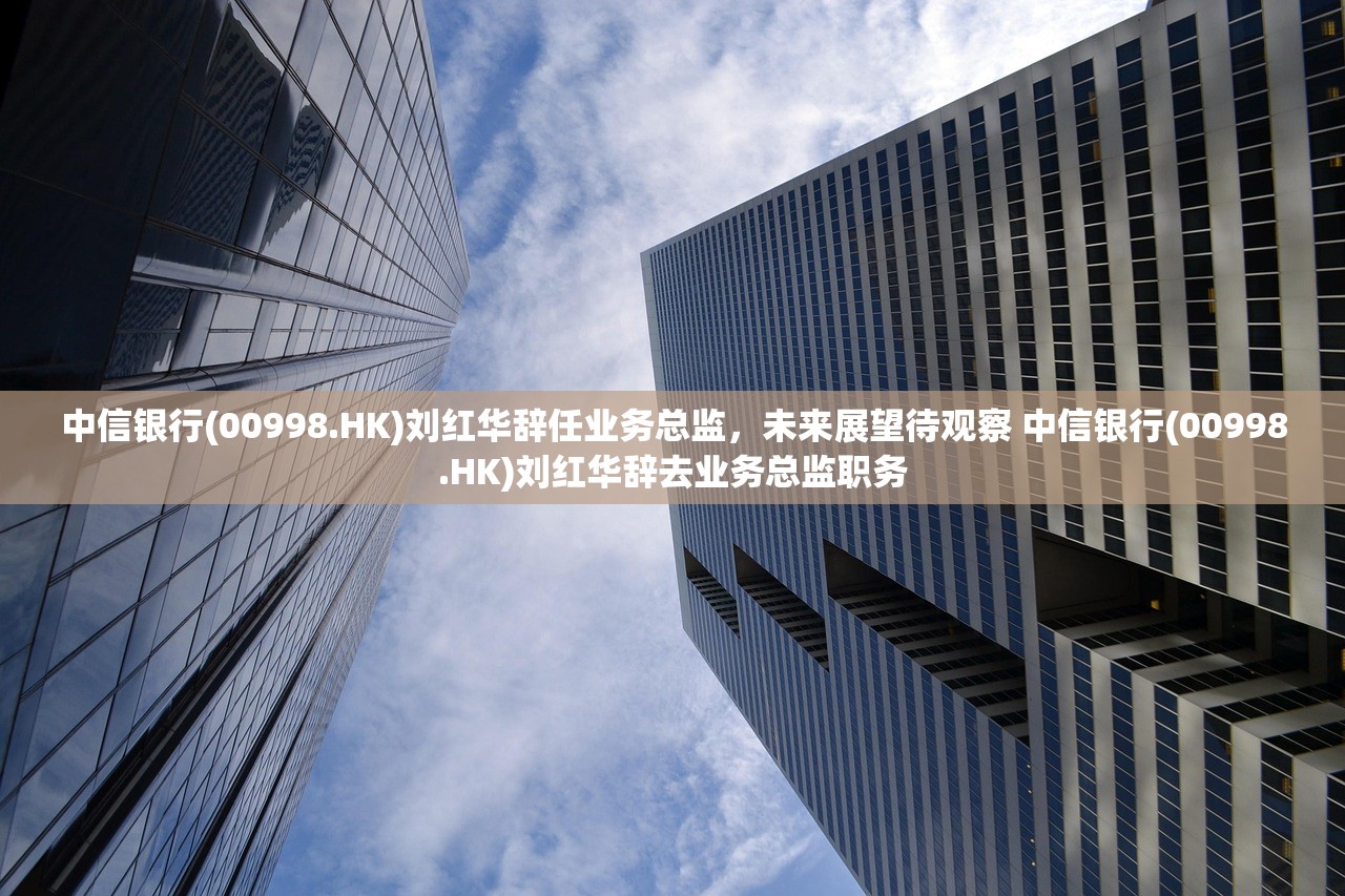 中信银行(00998.HK)刘红华辞任业务总监，未来展望待观察 中信银行(00998.HK)刘红华辞去业务总监职务