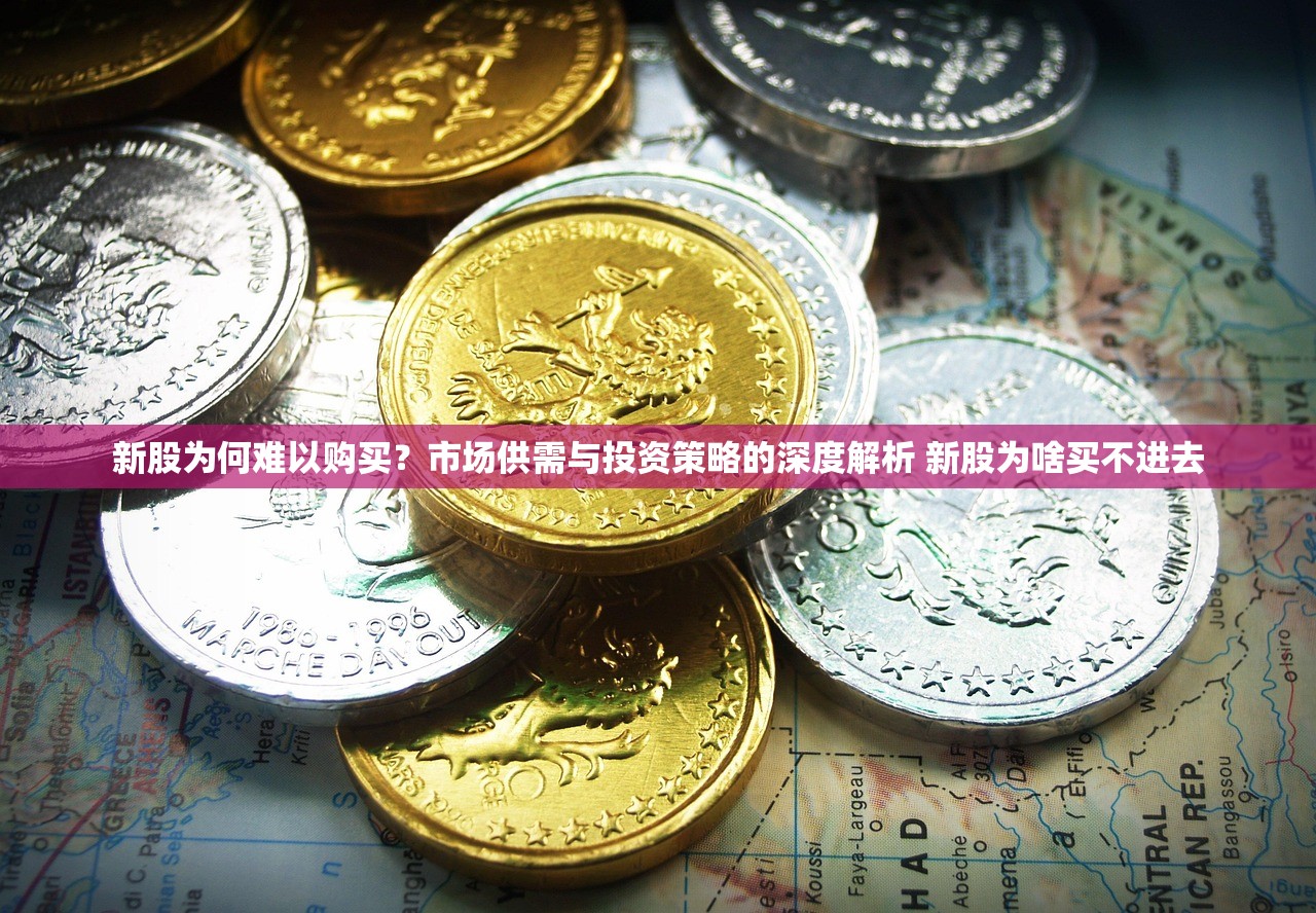 新股为何难以购买?市场供需与投资策略的深度解析 新股为啥买不进去 新股为何难以购买?市场供需与投资策略的深度解析 新股为啥买不进去